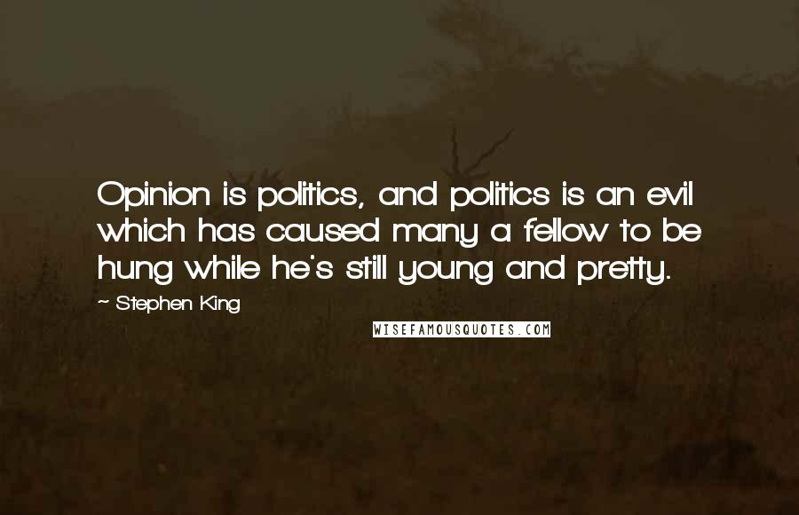 Stephen King Quotes: Opinion is politics, and politics is an evil which has caused many a fellow to be hung while he's still young and pretty.