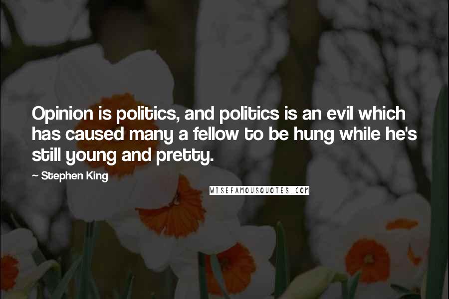 Stephen King Quotes: Opinion is politics, and politics is an evil which has caused many a fellow to be hung while he's still young and pretty.
