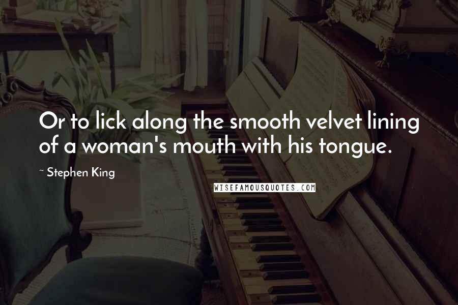 Stephen King Quotes: Or to lick along the smooth velvet lining of a woman's mouth with his tongue.