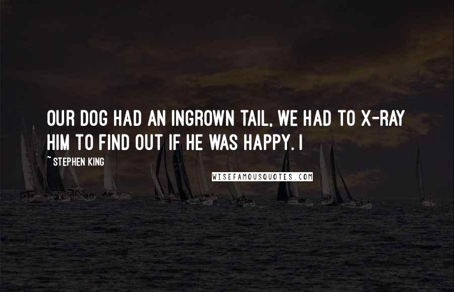 Stephen King Quotes: Our dog had an ingrown tail, we had to X-ray him to find out if he was happy. I