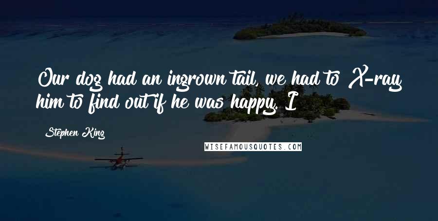 Stephen King Quotes: Our dog had an ingrown tail, we had to X-ray him to find out if he was happy. I