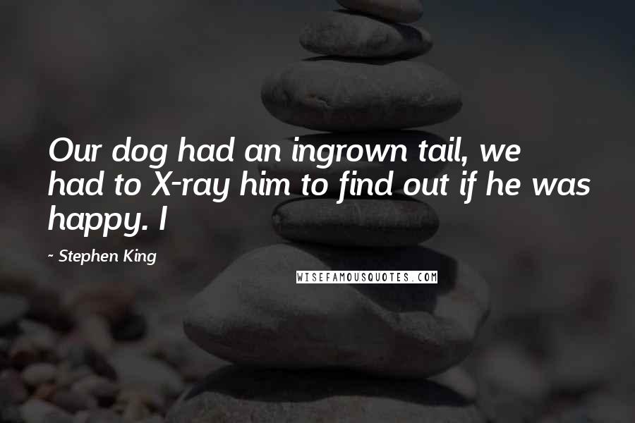 Stephen King Quotes: Our dog had an ingrown tail, we had to X-ray him to find out if he was happy. I