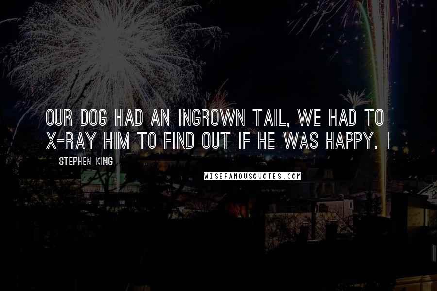 Stephen King Quotes: Our dog had an ingrown tail, we had to X-ray him to find out if he was happy. I