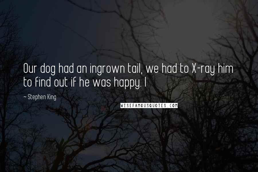 Stephen King Quotes: Our dog had an ingrown tail, we had to X-ray him to find out if he was happy. I