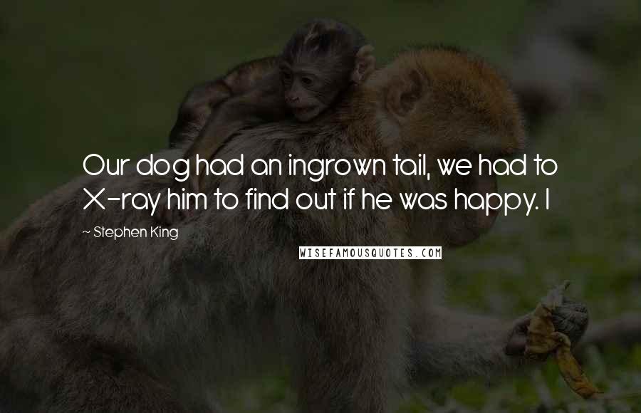 Stephen King Quotes: Our dog had an ingrown tail, we had to X-ray him to find out if he was happy. I