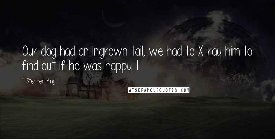 Stephen King Quotes: Our dog had an ingrown tail, we had to X-ray him to find out if he was happy. I