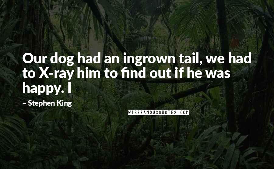 Stephen King Quotes: Our dog had an ingrown tail, we had to X-ray him to find out if he was happy. I