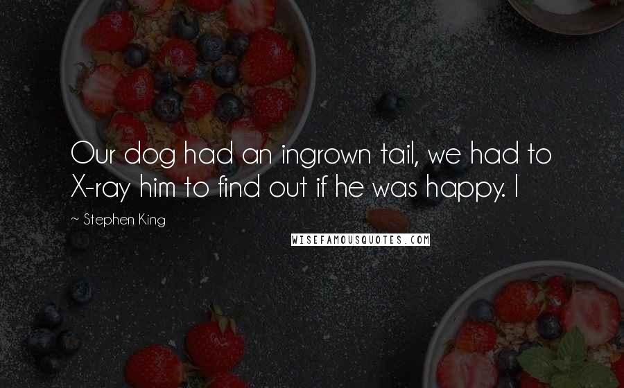 Stephen King Quotes: Our dog had an ingrown tail, we had to X-ray him to find out if he was happy. I
