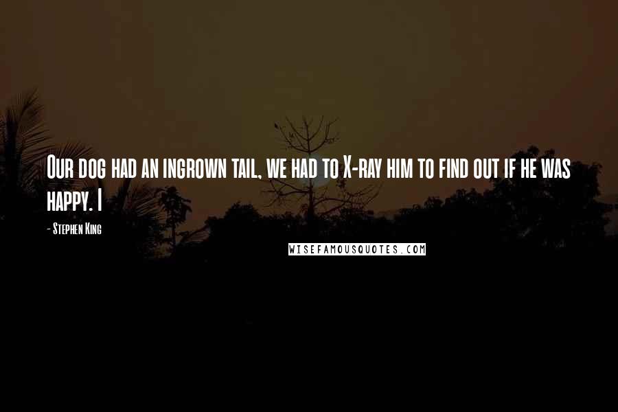 Stephen King Quotes: Our dog had an ingrown tail, we had to X-ray him to find out if he was happy. I