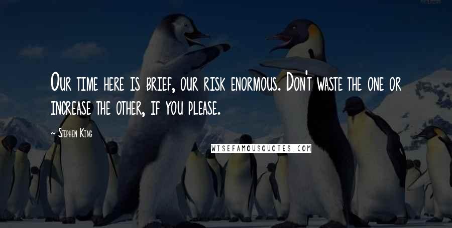 Stephen King Quotes: Our time here is brief, our risk enormous. Don't waste the one or increase the other, if you please.