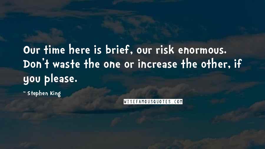 Stephen King Quotes: Our time here is brief, our risk enormous. Don't waste the one or increase the other, if you please.
