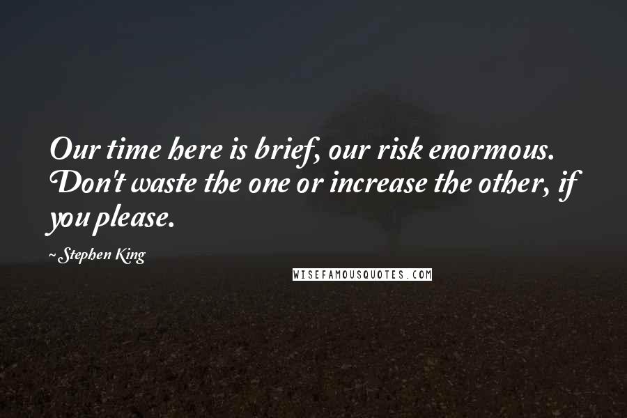 Stephen King Quotes: Our time here is brief, our risk enormous. Don't waste the one or increase the other, if you please.