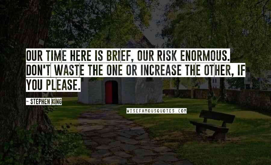Stephen King Quotes: Our time here is brief, our risk enormous. Don't waste the one or increase the other, if you please.