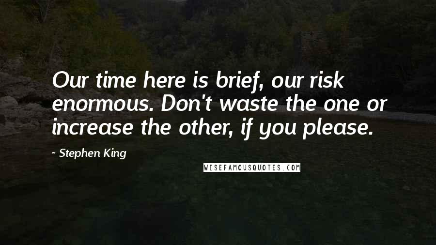 Stephen King Quotes: Our time here is brief, our risk enormous. Don't waste the one or increase the other, if you please.