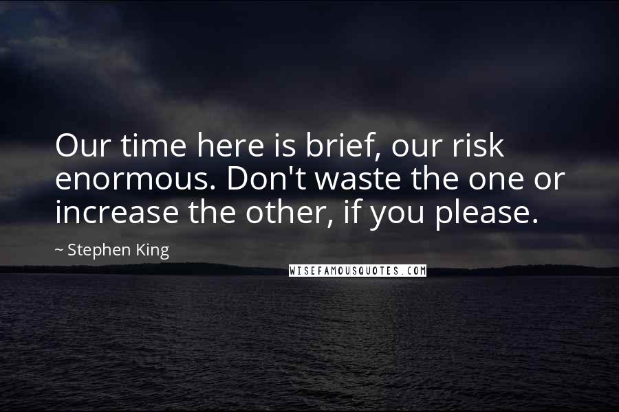 Stephen King Quotes: Our time here is brief, our risk enormous. Don't waste the one or increase the other, if you please.