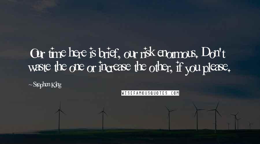 Stephen King Quotes: Our time here is brief, our risk enormous. Don't waste the one or increase the other, if you please.