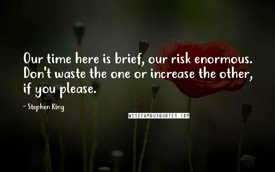 Stephen King Quotes: Our time here is brief, our risk enormous. Don't waste the one or increase the other, if you please.
