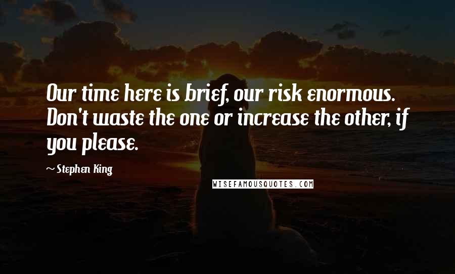 Stephen King Quotes: Our time here is brief, our risk enormous. Don't waste the one or increase the other, if you please.