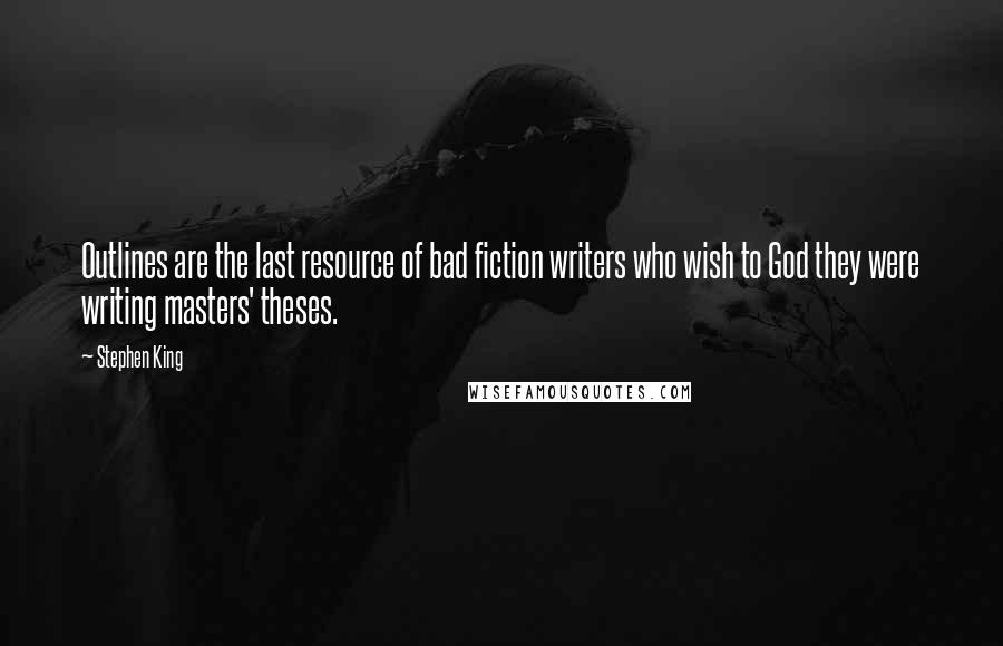 Stephen King Quotes: Outlines are the last resource of bad fiction writers who wish to God they were writing masters' theses.