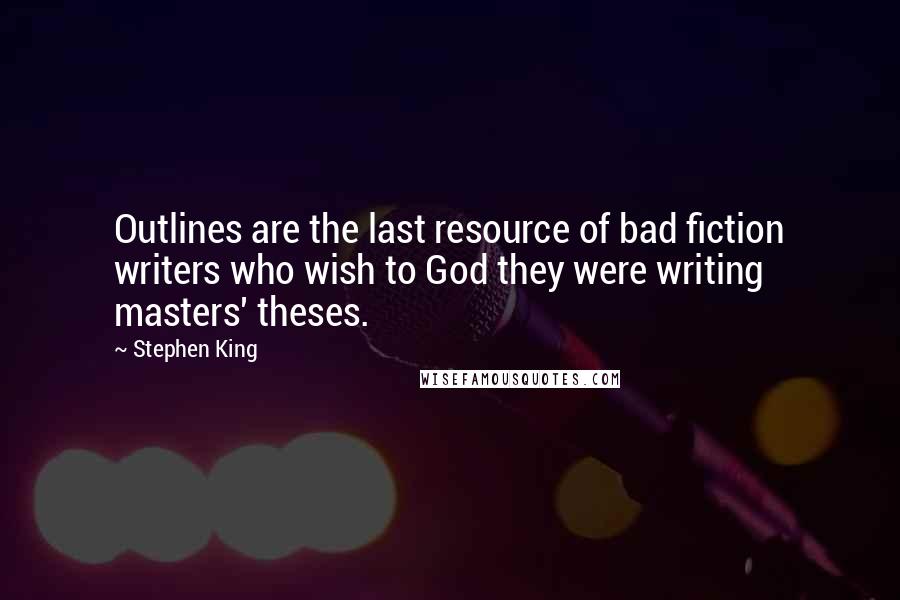 Stephen King Quotes: Outlines are the last resource of bad fiction writers who wish to God they were writing masters' theses.