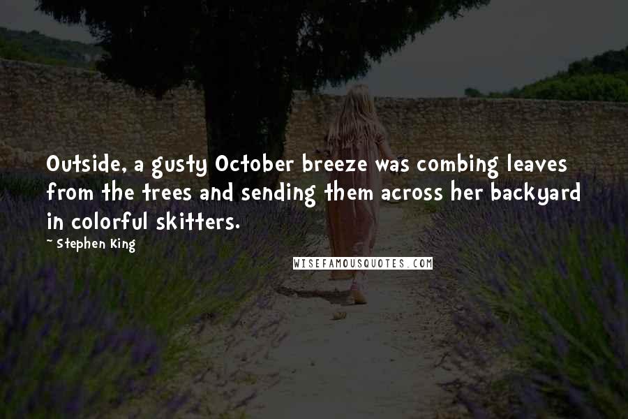 Stephen King Quotes: Outside, a gusty October breeze was combing leaves from the trees and sending them across her backyard in colorful skitters.