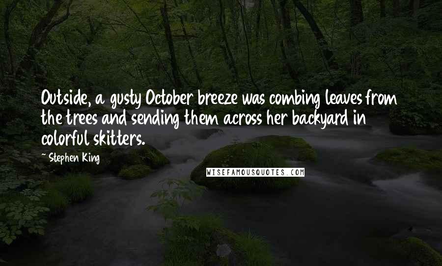 Stephen King Quotes: Outside, a gusty October breeze was combing leaves from the trees and sending them across her backyard in colorful skitters.