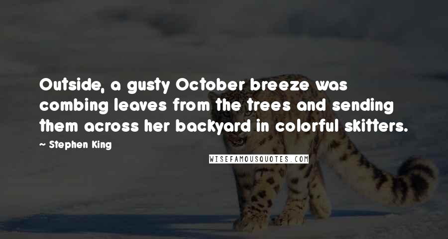 Stephen King Quotes: Outside, a gusty October breeze was combing leaves from the trees and sending them across her backyard in colorful skitters.