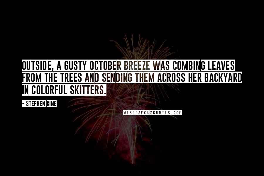 Stephen King Quotes: Outside, a gusty October breeze was combing leaves from the trees and sending them across her backyard in colorful skitters.