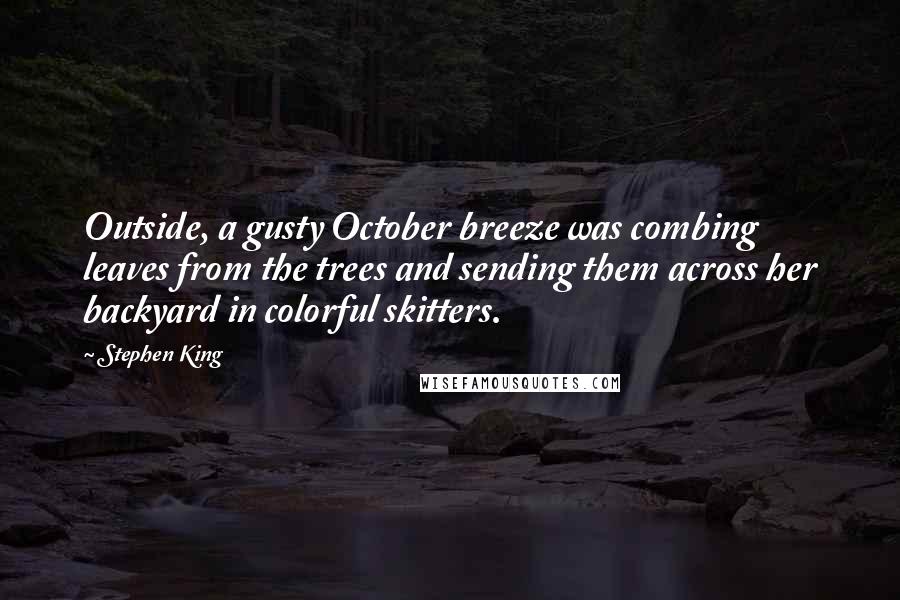 Stephen King Quotes: Outside, a gusty October breeze was combing leaves from the trees and sending them across her backyard in colorful skitters.