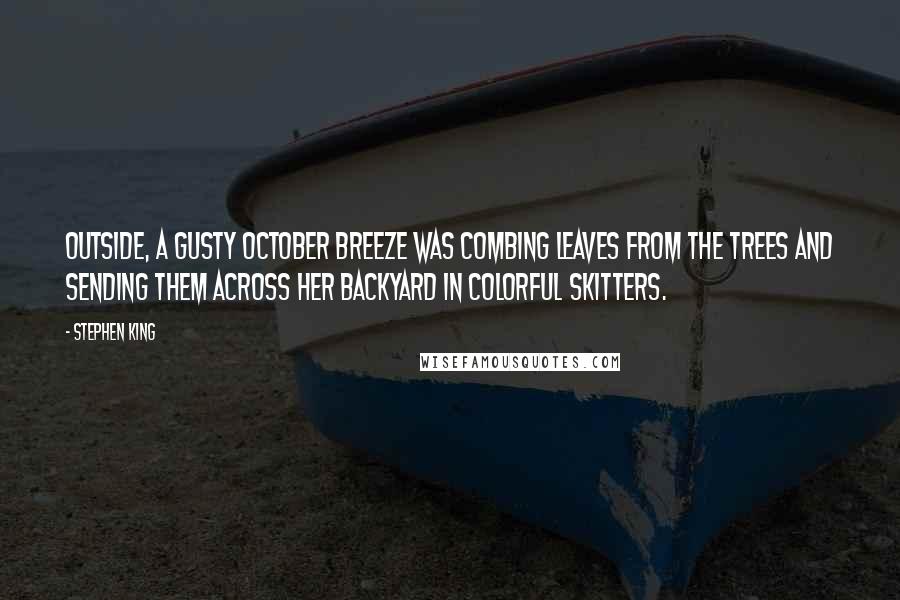 Stephen King Quotes: Outside, a gusty October breeze was combing leaves from the trees and sending them across her backyard in colorful skitters.