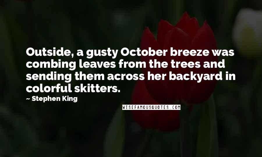 Stephen King Quotes: Outside, a gusty October breeze was combing leaves from the trees and sending them across her backyard in colorful skitters.