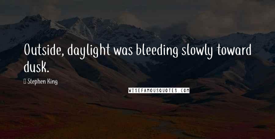 Stephen King Quotes: Outside, daylight was bleeding slowly toward dusk.