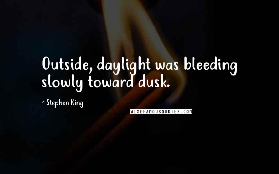 Stephen King Quotes: Outside, daylight was bleeding slowly toward dusk.