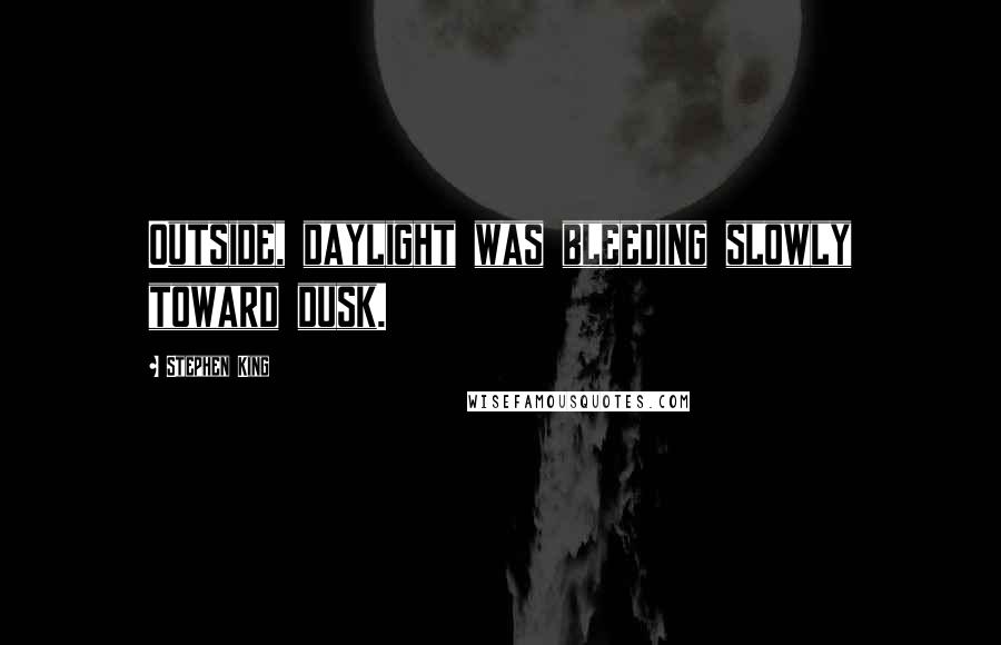 Stephen King Quotes: Outside, daylight was bleeding slowly toward dusk.