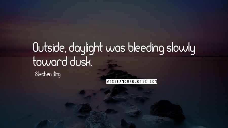 Stephen King Quotes: Outside, daylight was bleeding slowly toward dusk.