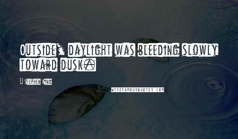 Stephen King Quotes: Outside, daylight was bleeding slowly toward dusk.