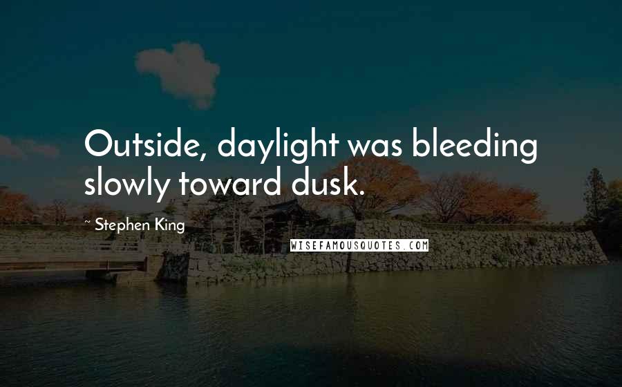 Stephen King Quotes: Outside, daylight was bleeding slowly toward dusk.