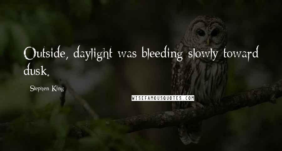 Stephen King Quotes: Outside, daylight was bleeding slowly toward dusk.