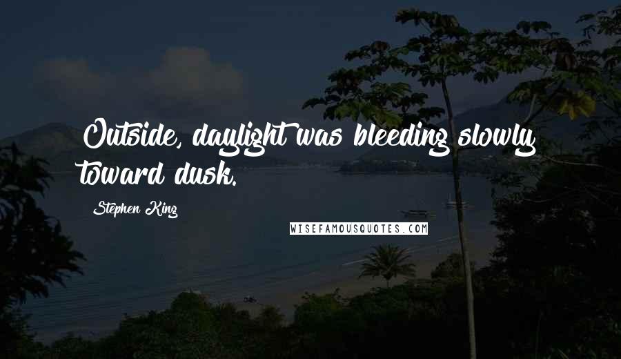Stephen King Quotes: Outside, daylight was bleeding slowly toward dusk.