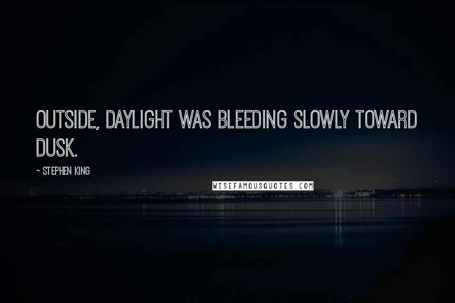 Stephen King Quotes: Outside, daylight was bleeding slowly toward dusk.