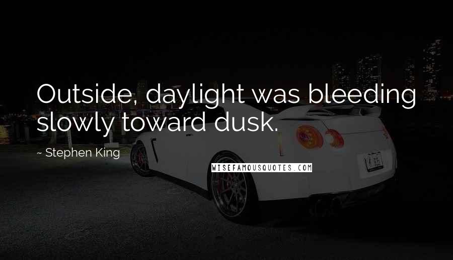 Stephen King Quotes: Outside, daylight was bleeding slowly toward dusk.