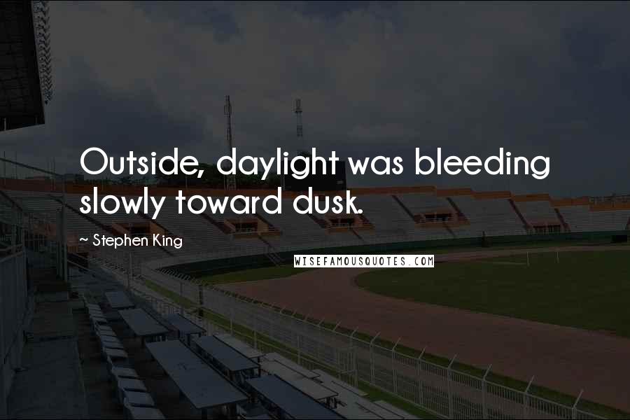 Stephen King Quotes: Outside, daylight was bleeding slowly toward dusk.