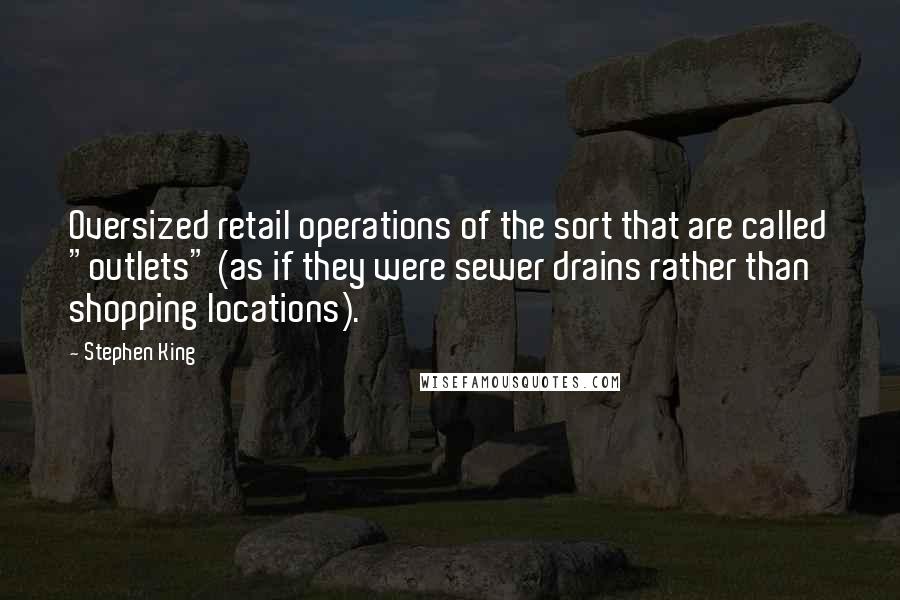 Stephen King Quotes: Oversized retail operations of the sort that are called "outlets" (as if they were sewer drains rather than shopping locations).