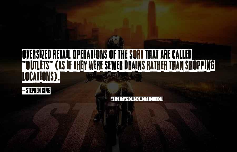 Stephen King Quotes: Oversized retail operations of the sort that are called "outlets" (as if they were sewer drains rather than shopping locations).