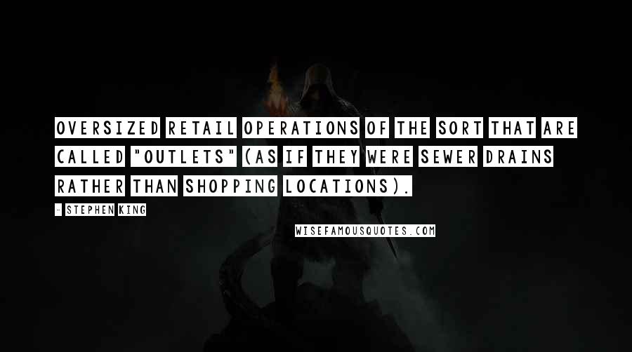 Stephen King Quotes: Oversized retail operations of the sort that are called "outlets" (as if they were sewer drains rather than shopping locations).