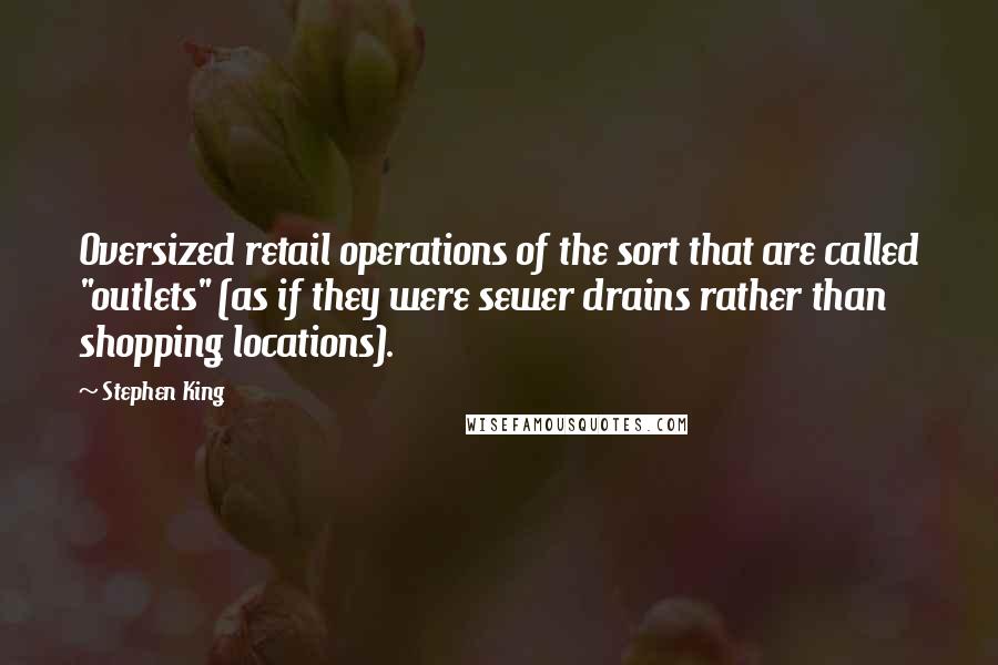 Stephen King Quotes: Oversized retail operations of the sort that are called "outlets" (as if they were sewer drains rather than shopping locations).