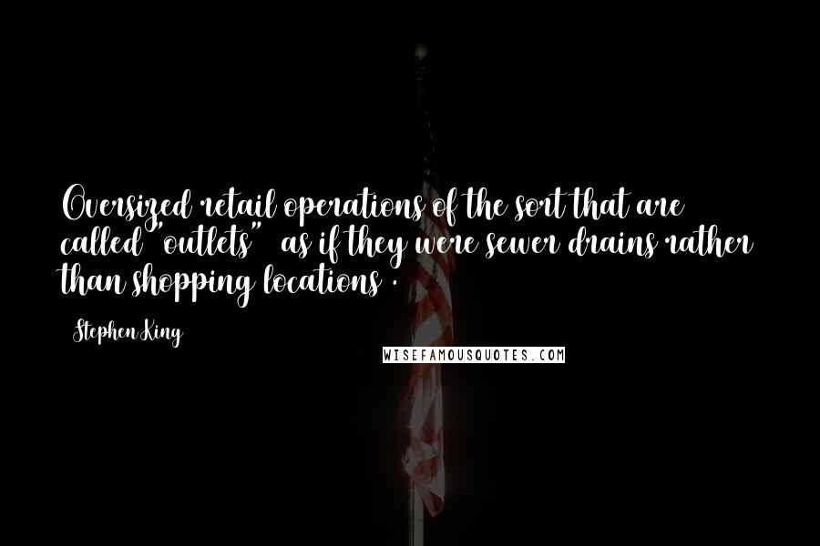 Stephen King Quotes: Oversized retail operations of the sort that are called "outlets" (as if they were sewer drains rather than shopping locations).