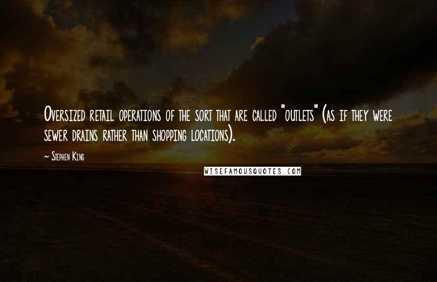 Stephen King Quotes: Oversized retail operations of the sort that are called "outlets" (as if they were sewer drains rather than shopping locations).