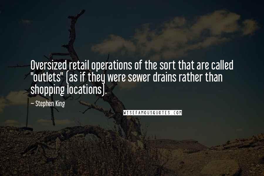 Stephen King Quotes: Oversized retail operations of the sort that are called "outlets" (as if they were sewer drains rather than shopping locations).