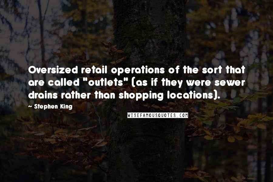 Stephen King Quotes: Oversized retail operations of the sort that are called "outlets" (as if they were sewer drains rather than shopping locations).